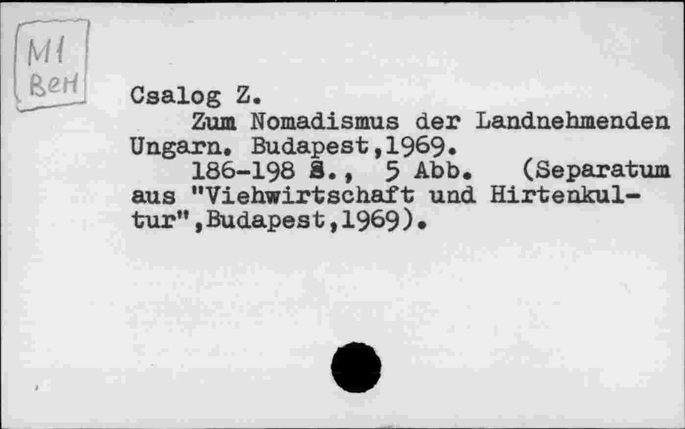 ﻿Csalog Z.
Zum Nomadismus der Landnehmenden Ungarn. Budapest,1969.
186-198 S., 5 Abb. (Separatum aus '’Viehwirtschaft und Hirtenkultur'* ,Budapes t,1969)•
